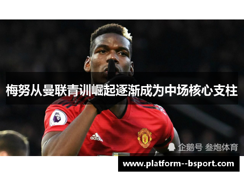 梅努从曼联青训崛起逐渐成为中场核心支柱 梅努从曼联青训崛起逐渐成为中场核心支柱