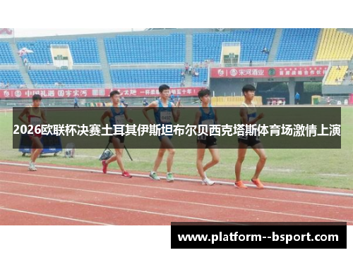 2026欧联杯决赛土耳其伊斯坦布尔贝西克塔斯体育场激情上演 2026欧联杯决赛土耳其伊斯坦布尔贝西克塔斯体育场激情上演