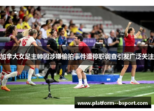 加拿大女足主帅因涉嫌偷拍事件遭停职调查引发广泛关注 加拿大女足主帅因涉嫌偷拍事件遭停职调查引发广泛关注