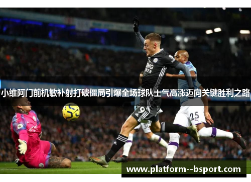 小维阿门前机敏补射打破僵局引爆全场球队士气高涨迈向关键胜利之路 小维阿门前机敏补射打破僵局引爆全场球队士气高涨迈向关键胜利之路
