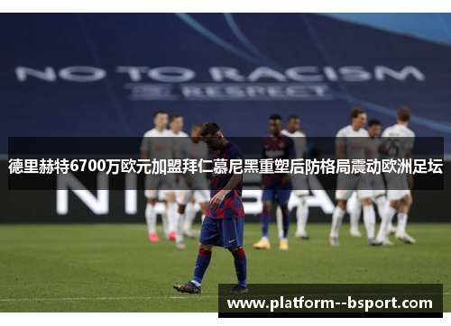 德里赫特6700万欧元加盟拜仁慕尼黑重塑后防格局震动欧洲足坛 德里赫特6700万欧元加盟拜仁慕尼黑重塑后防格局震动欧洲足坛