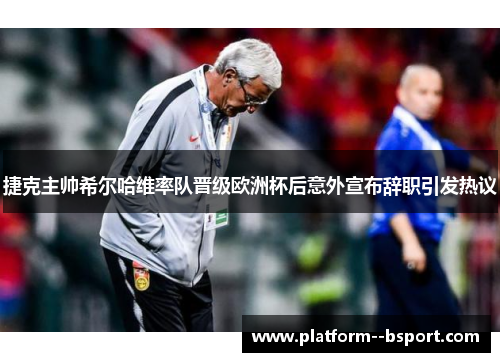 捷克主帅希尔哈维率队晋级欧洲杯后意外宣布辞职引发热议 捷克主帅希尔哈维率队晋级欧洲杯后意外宣布辞职引发热议
