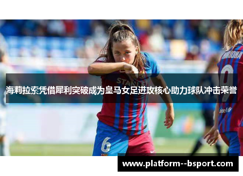 海莉拉索凭借犀利突破成为皇马女足进攻核心助力球队冲击荣誉 海莉拉索凭借犀利突破成为皇马女足进攻核心助力球队冲击荣誉