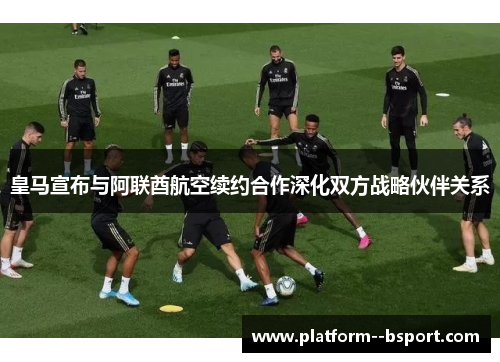 皇马宣布与阿联酋航空续约合作深化双方战略伙伴关系 皇马宣布与阿联酋航空续约合作深化双方战略伙伴关系