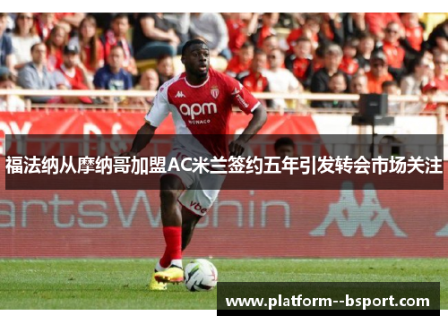 福法纳从摩纳哥加盟AC米兰签约五年引发转会市场关注 福法纳从摩纳哥加盟AC米兰签约五年引发转会市场关注