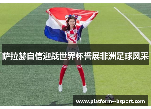萨拉赫自信迎战世界杯誓展非洲足球风采 萨拉赫自信迎战世界杯誓展非洲足球风采