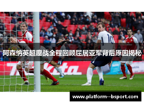 阿森纳英超鏖战全程回顾屈居亚军背后原因揭秘 阿森纳英超鏖战全程回顾屈居亚军背后原因揭秘