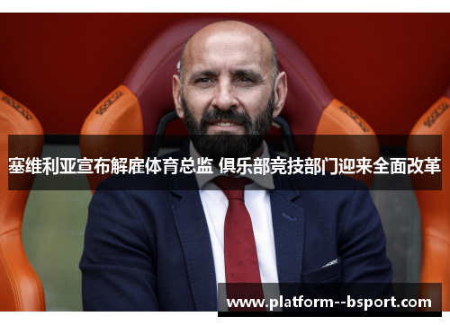 塞维利亚宣布解雇体育总监 俱乐部竞技部门迎来全面改革 塞维利亚宣布解雇体育总监 俱乐部竞技部门迎来全面改革