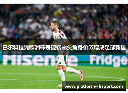 巴尔科拉凭欧洲杯表现崭露头角身价激增成足球新星