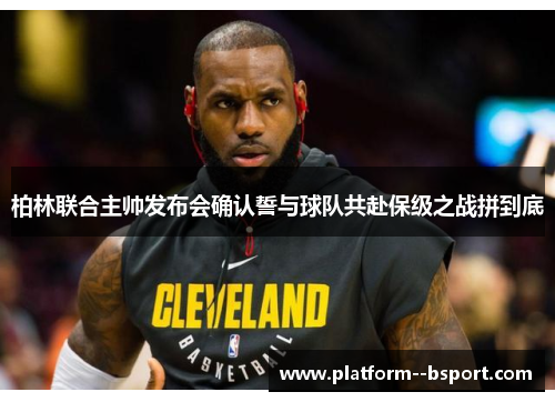 柏林联合主帅发布会确认誓与球队共赴保级之战拼到底