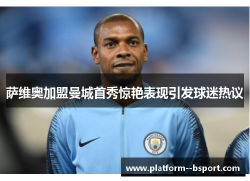 萨维奥加盟曼城首秀惊艳表现引发球迷热议 萨维奥加盟曼城首秀惊艳表现引发球迷热议